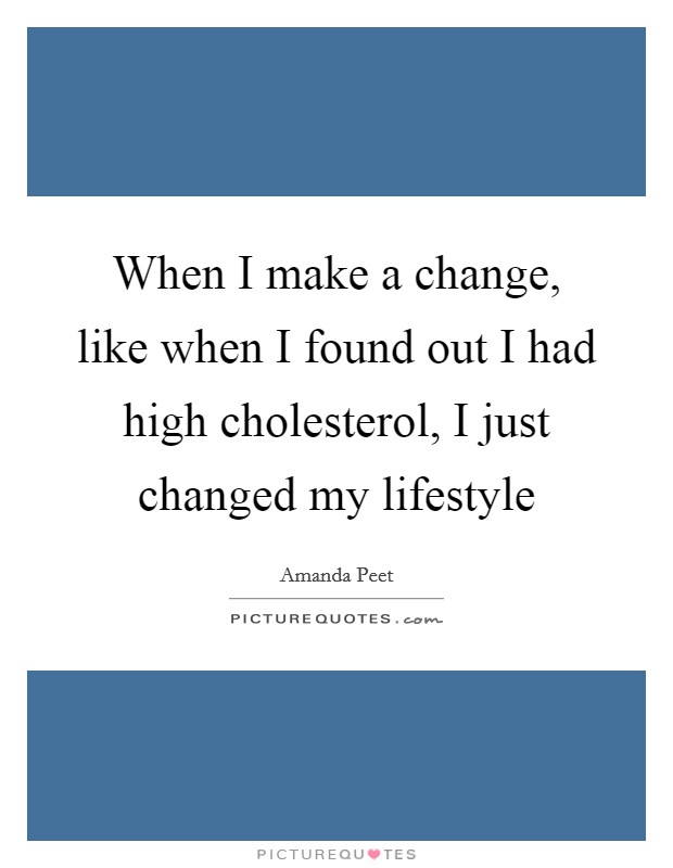 When I make a change, like when I found out I had high cholesterol, I just changed my lifestyle Picture Quote #1