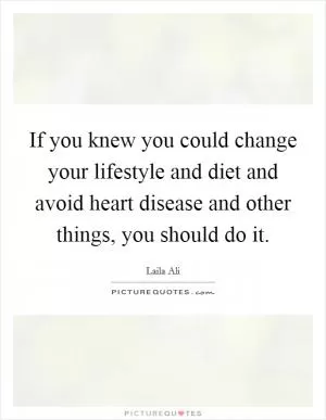 If you knew you could change your lifestyle and diet and avoid heart disease and other things, you should do it Picture Quote #1