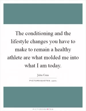 The conditioning and the lifestyle changes you have to make to remain a healthy athlete are what molded me into what I am today Picture Quote #1