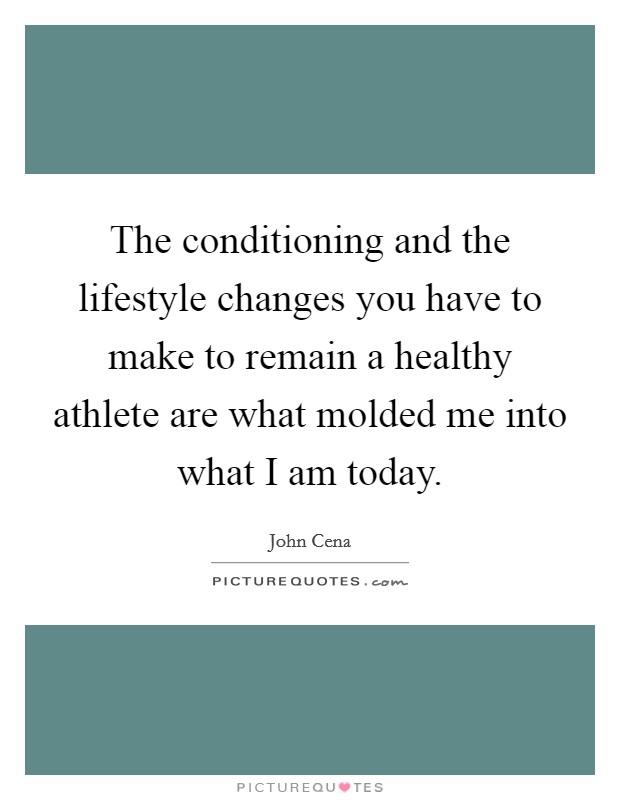 The conditioning and the lifestyle changes you have to make to remain a healthy athlete are what molded me into what I am today. Picture Quote #1