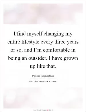 I find myself changing my entire lifestyle every three years or so, and I’m comfortable in being an outsider. I have grown up like that Picture Quote #1