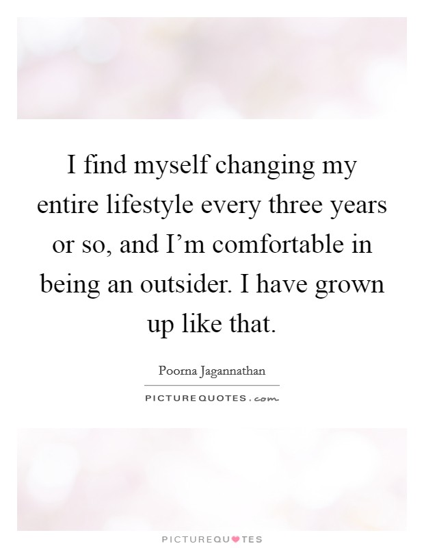 I find myself changing my entire lifestyle every three years or so, and I'm comfortable in being an outsider. I have grown up like that. Picture Quote #1