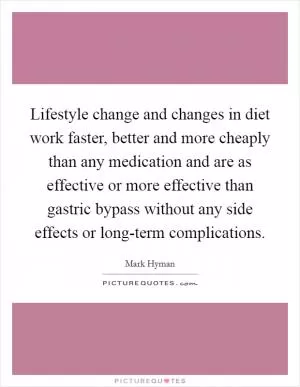 Lifestyle change and changes in diet work faster, better and more cheaply than any medication and are as effective or more effective than gastric bypass without any side effects or long-term complications Picture Quote #1