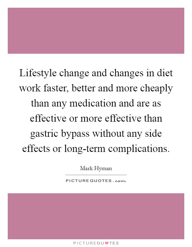 Lifestyle change and changes in diet work faster, better and more cheaply than any medication and are as effective or more effective than gastric bypass without any side effects or long-term complications. Picture Quote #1