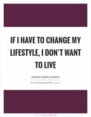 If I have to change my lifestyle, I don’t want to live Picture Quote #1