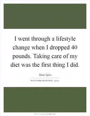 I went through a lifestyle change when I dropped 40 pounds. Taking care of my diet was the first thing I did Picture Quote #1