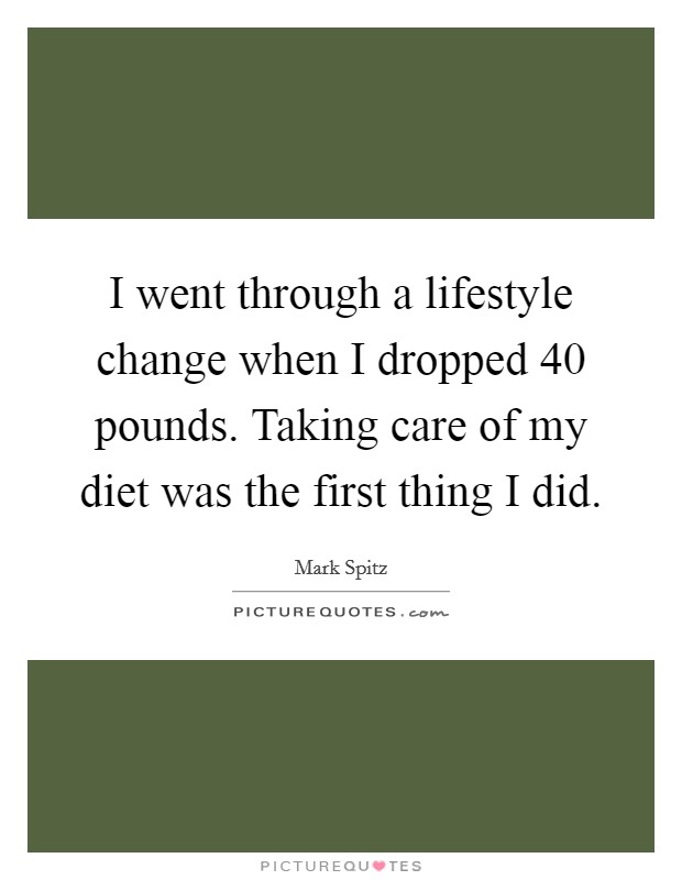 I went through a lifestyle change when I dropped 40 pounds. Taking care of my diet was the first thing I did. Picture Quote #1