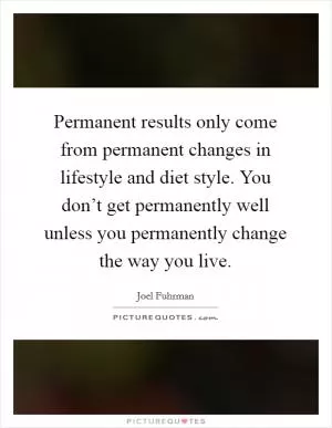 Permanent results only come from permanent changes in lifestyle and diet style. You don’t get permanently well unless you permanently change the way you live Picture Quote #1