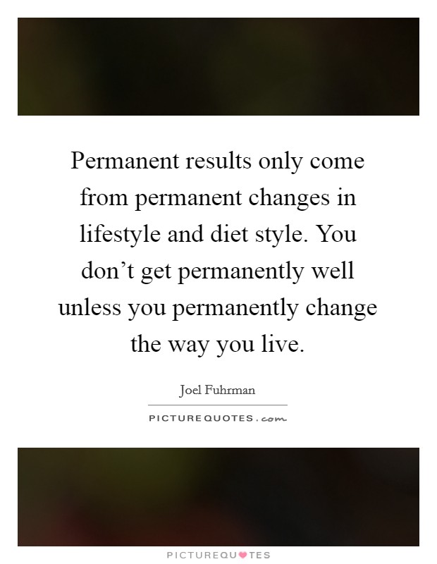 Permanent results only come from permanent changes in lifestyle and diet style. You don't get permanently well unless you permanently change the way you live. Picture Quote #1