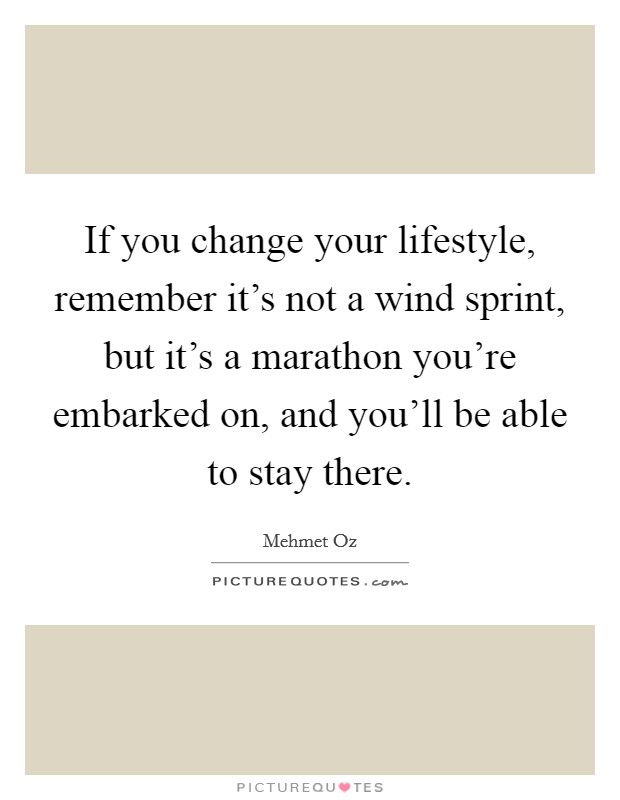 If you change your lifestyle, remember it's not a wind sprint, but it's a marathon you're embarked on, and you'll be able to stay there. Picture Quote #1