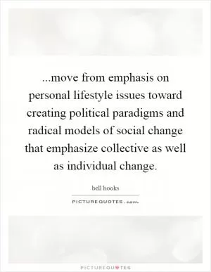 ...move from emphasis on personal lifestyle issues toward creating political paradigms and radical models of social change that emphasize collective as well as individual change Picture Quote #1