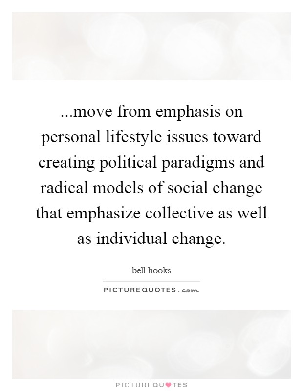 ...move from emphasis on personal lifestyle issues toward creating political paradigms and radical models of social change that emphasize collective as well as individual change. Picture Quote #1