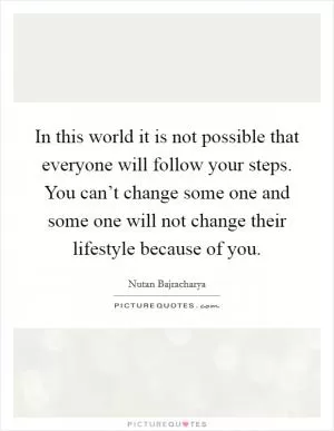 In this world it is not possible that everyone will follow your steps. You can’t change some one and some one will not change their lifestyle because of you Picture Quote #1