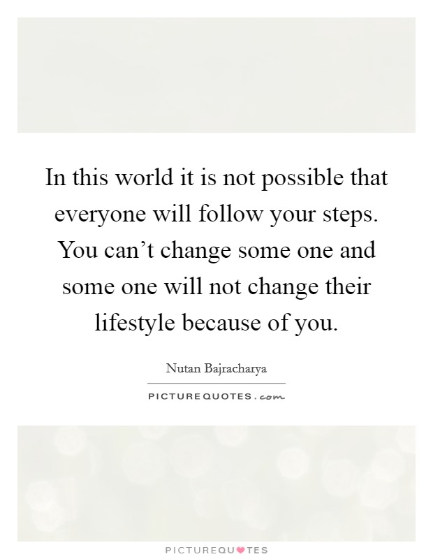In this world it is not possible that everyone will follow your steps. You can't change some one and some one will not change their lifestyle because of you. Picture Quote #1