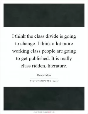 I think the class divide is going to change. I think a lot more working class people are going to get published. It is really class ridden, literature Picture Quote #1