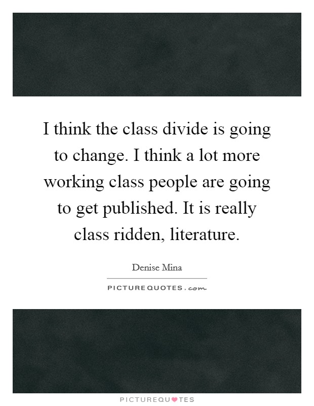 I think the class divide is going to change. I think a lot more working class people are going to get published. It is really class ridden, literature. Picture Quote #1