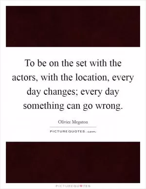 To be on the set with the actors, with the location, every day changes; every day something can go wrong Picture Quote #1