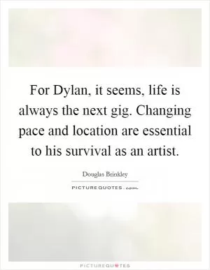For Dylan, it seems, life is always the next gig. Changing pace and location are essential to his survival as an artist Picture Quote #1