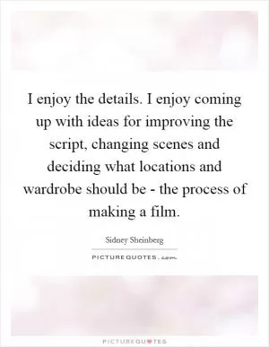 I enjoy the details. I enjoy coming up with ideas for improving the script, changing scenes and deciding what locations and wardrobe should be - the process of making a film Picture Quote #1