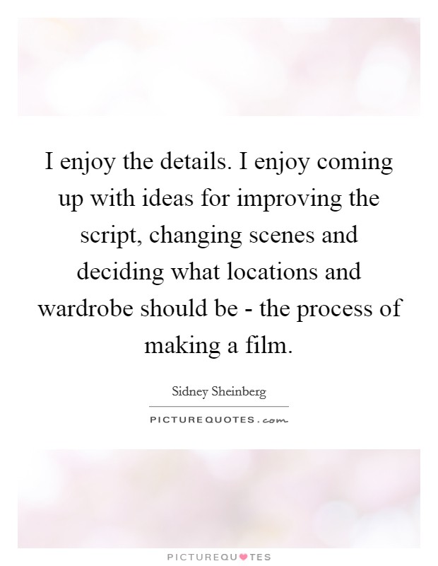 I enjoy the details. I enjoy coming up with ideas for improving the script, changing scenes and deciding what locations and wardrobe should be - the process of making a film. Picture Quote #1