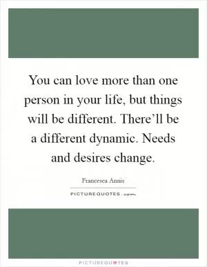 You can love more than one person in your life, but things will be different. There’ll be a different dynamic. Needs and desires change Picture Quote #1