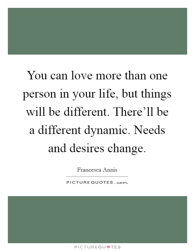 You can love more than one person in your life, but things will be different. There'll be a different dynamic. Needs and desires change. Picture Quote #1