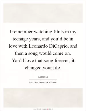 I remember watching films in my teenage years, and you’d be in love with Leonardo DiCaprio, and then a song would come on. You’d love that song forever; it changed your life Picture Quote #1