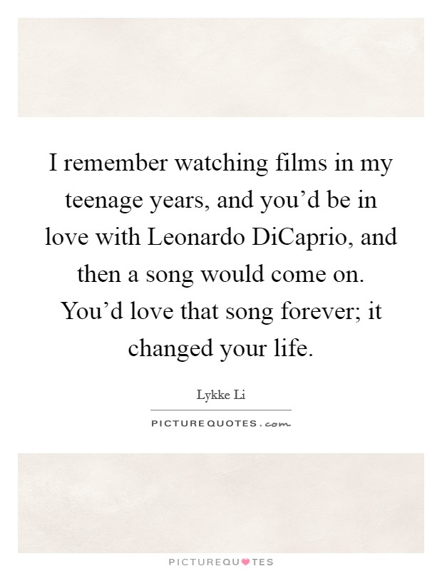 I remember watching films in my teenage years, and you'd be in love with Leonardo DiCaprio, and then a song would come on. You'd love that song forever; it changed your life. Picture Quote #1