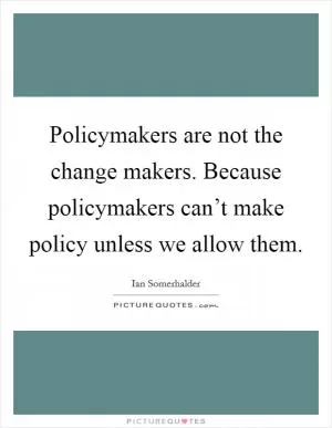 Policymakers are not the change makers. Because policymakers can’t make policy unless we allow them Picture Quote #1