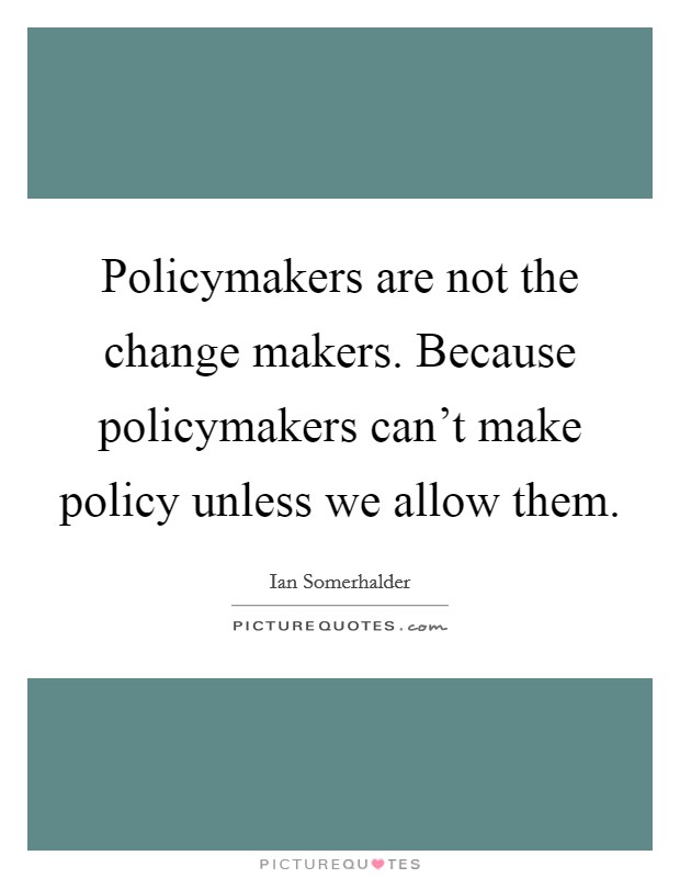 Policymakers are not the change makers. Because policymakers can't make policy unless we allow them. Picture Quote #1