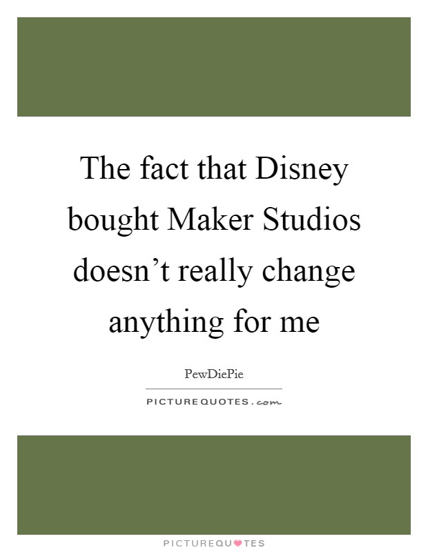 The fact that Disney bought Maker Studios doesn't really change anything for me Picture Quote #1