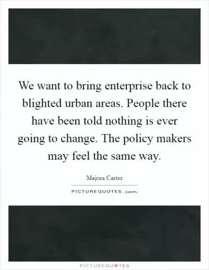 We want to bring enterprise back to blighted urban areas. People there have been told nothing is ever going to change. The policy makers may feel the same way Picture Quote #1