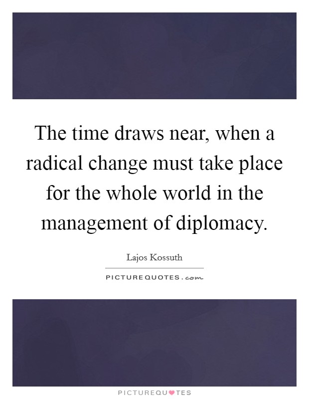 The time draws near, when a radical change must take place for the whole world in the management of diplomacy. Picture Quote #1