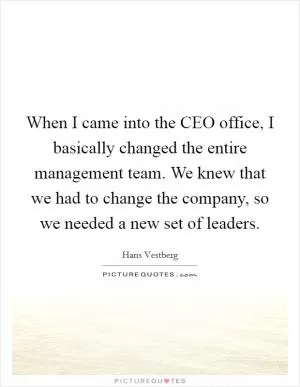 When I came into the CEO office, I basically changed the entire management team. We knew that we had to change the company, so we needed a new set of leaders Picture Quote #1