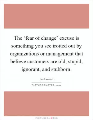 The ‘fear of change’ excuse is something you see trotted out by organizations or management that believe customers are old, stupid, ignorant, and stubborn Picture Quote #1