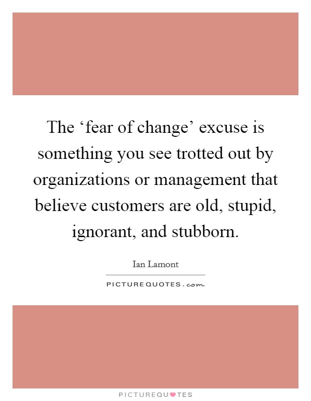 The ‘fear of change' excuse is something you see trotted out by organizations or management that believe customers are old, stupid, ignorant, and stubborn. Picture Quote #1