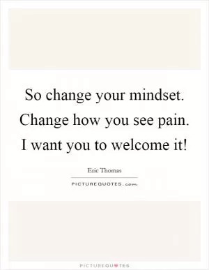 So change your mindset. Change how you see pain. I want you to welcome it! Picture Quote #1