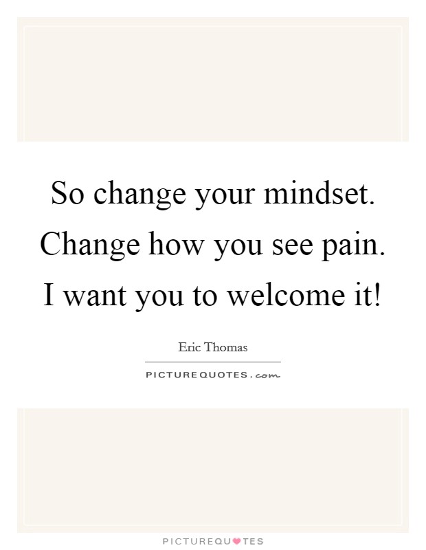 So change your mindset. Change how you see pain. I want you to welcome it! Picture Quote #1