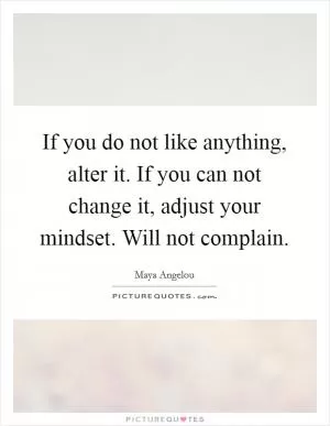 If you do not like anything, alter it. If you can not change it, adjust your mindset. Will not complain Picture Quote #1