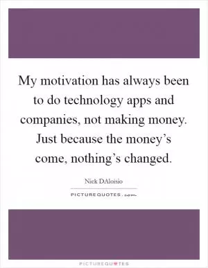 My motivation has always been to do technology apps and companies, not making money. Just because the money’s come, nothing’s changed Picture Quote #1