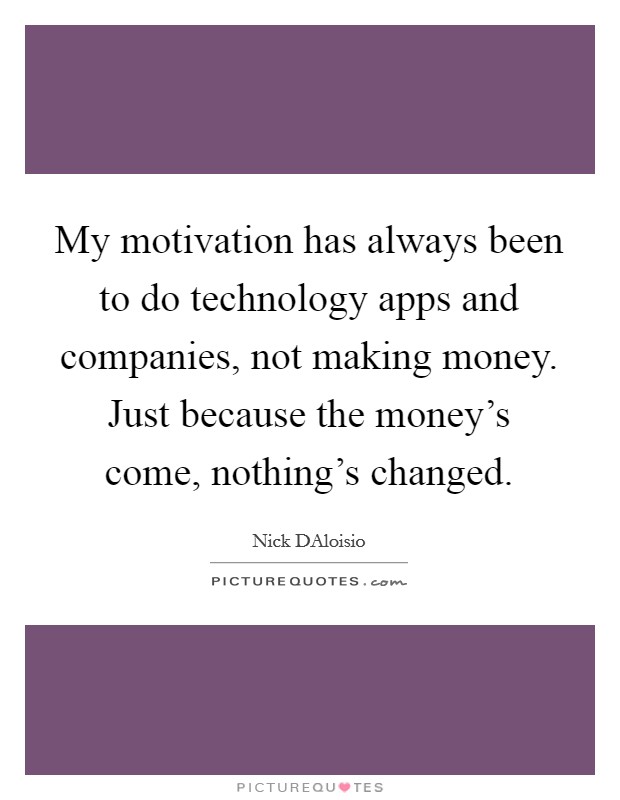 My motivation has always been to do technology apps and companies, not making money. Just because the money's come, nothing's changed. Picture Quote #1