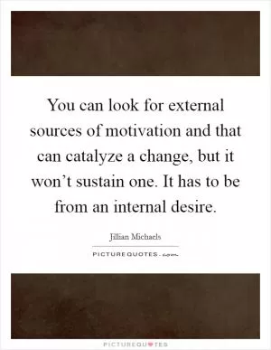 You can look for external sources of motivation and that can catalyze a change, but it won’t sustain one. It has to be from an internal desire Picture Quote #1
