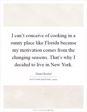 I can’t conceive of cooking in a sunny place like Florida because my motivation comes from the changing seasons. That’s why I decided to live in New York Picture Quote #1