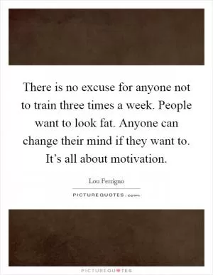 There is no excuse for anyone not to train three times a week. People want to look fat. Anyone can change their mind if they want to. It’s all about motivation Picture Quote #1