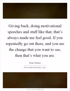 Giving back, doing motivational speeches and stuff like that, that’s always made me feel good. If you repeatedly go out there, and you are the change that you want to see, then that’s what you are Picture Quote #1