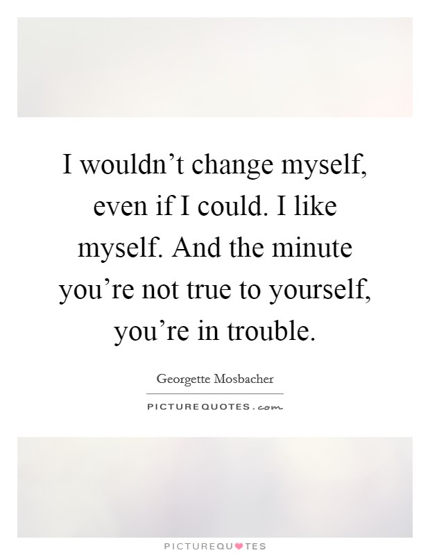 I wouldn't change myself, even if I could. I like myself. And the minute you're not true to yourself, you're in trouble. Picture Quote #1