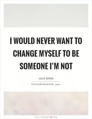 I would never want to change myself to be someone I’m not Picture Quote #1
