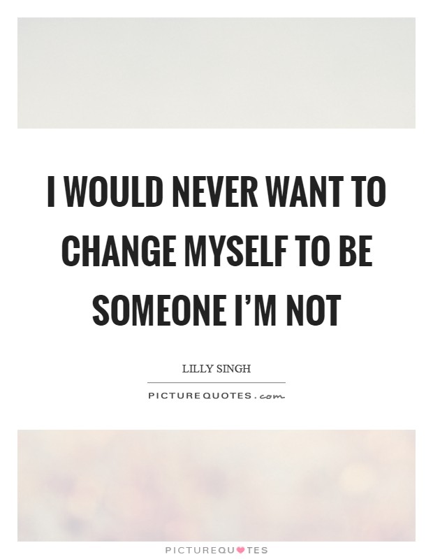 I would never want to change myself to be someone I'm not Picture Quote #1