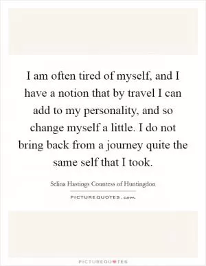 I am often tired of myself, and I have a notion that by travel I can add to my personality, and so change myself a little. I do not bring back from a journey quite the same self that I took Picture Quote #1