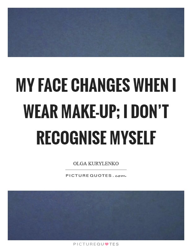 My face changes when I wear make-up; I don't recognise myself Picture Quote #1